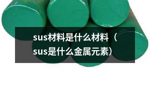 sus材料是什么材料(sus是什么金屬元素)
